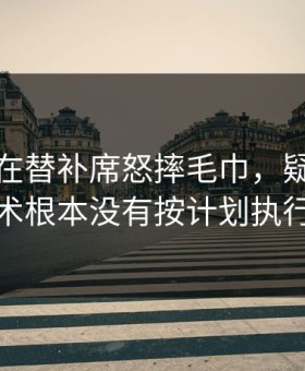 孙兴慜在替补席怒摔毛巾，疑似因战术根本没有按计划执行