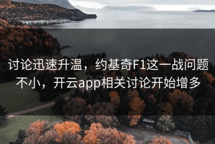 讨论迅速升温，约基奇F1这一战问题不小，开云app相关讨论开始增多