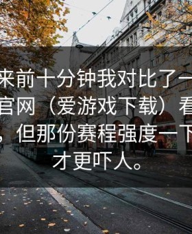 结果出来前十分钟我对比了一下爱游戏体育官网（爱游戏下载）看指数的人很多，但那份赛程强度一下就拐了才更吓人。