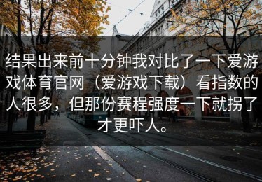 结果出来前十分钟我对比了一下爱游戏体育官网（爱游戏下载）看指数的人很多，但那份赛程强度一下就拐了才更吓人。