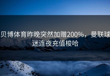 贝博体育昨晚突然加赠200%，曼联球迷连夜充值梭哈