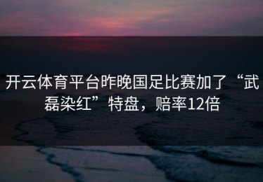 开云体育平台昨晚国足比赛加了“武磊染红”特盘，赔率12倍