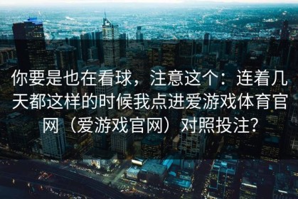 你要是也在看球，注意这个：连着几天都这样的时候我点进爱游戏体育官网（爱游戏官网）对照投注？