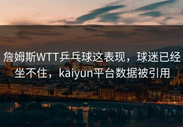 詹姆斯WTT乒乓球这表现，球迷已经坐不住，kaiyun平台数据被引用