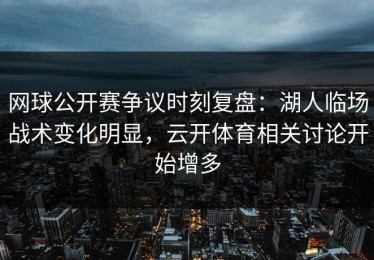 网球公开赛争议时刻复盘：湖人临场战术变化明显，云开体育相关讨论开始增多