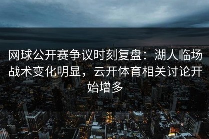 网球公开赛争议时刻复盘：湖人临场战术变化明显，云开体育相关讨论开始增多