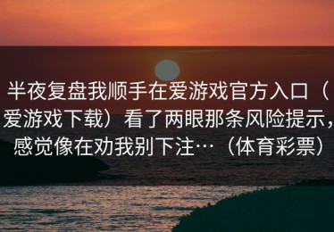 半夜复盘我顺手在爱游戏官方入口（爱游戏下载）看了两眼那条风险提示，感觉像在劝我别下注…（体育彩票）