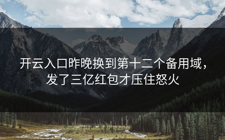 开云入口昨晚换到第十二个备用域，发了三亿红包才压住怒火