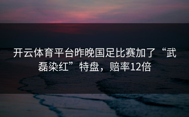 开云体育平台昨晚国足比赛加了“武磊染红”特盘，赔率12倍