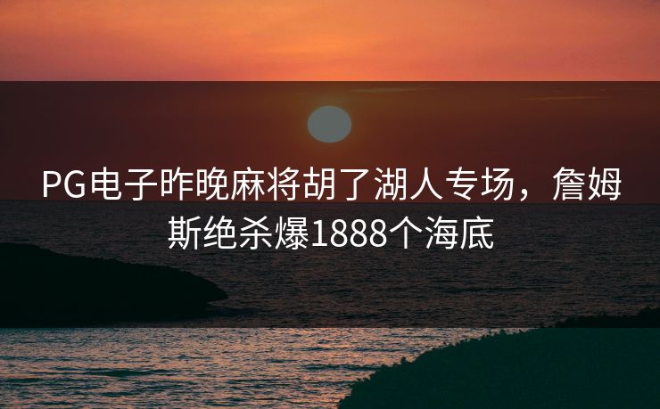 PG电子昨晚麻将胡了湖人专场，詹姆斯绝杀爆1888个海底