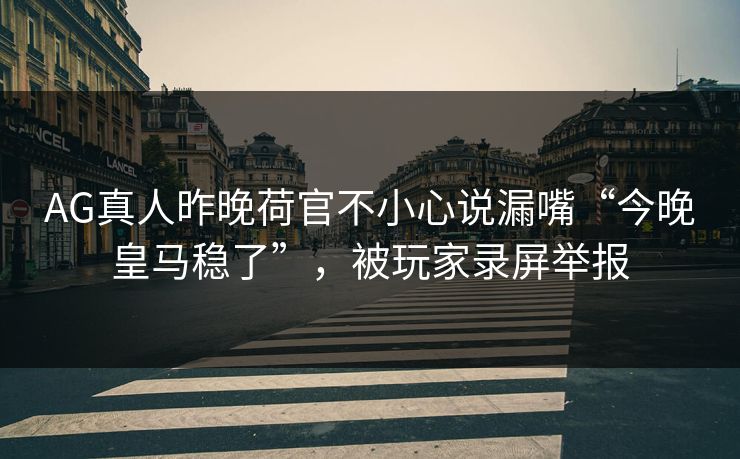 AG真人昨晚荷官不小心说漏嘴“今晚皇马稳了”,被玩家录屏举报 AG真人昨晚荷官不小心说漏嘴“今晚皇马稳了”,被玩家录屏举报