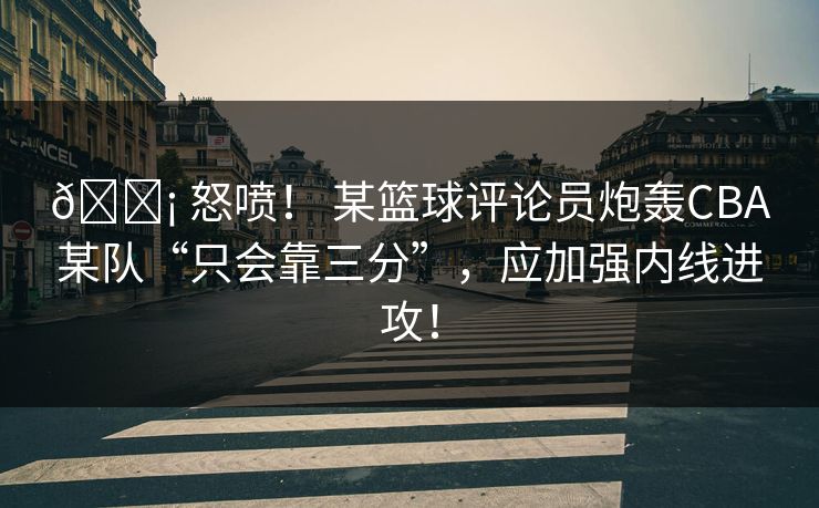 😡 怒喷! 某篮球评论员炮轰CBA某队“只会靠三分”,应加强内线进攻! 😡 怒喷! 某篮球评论员炮轰CBA某队“只会靠三分”,应加强内线进攻!