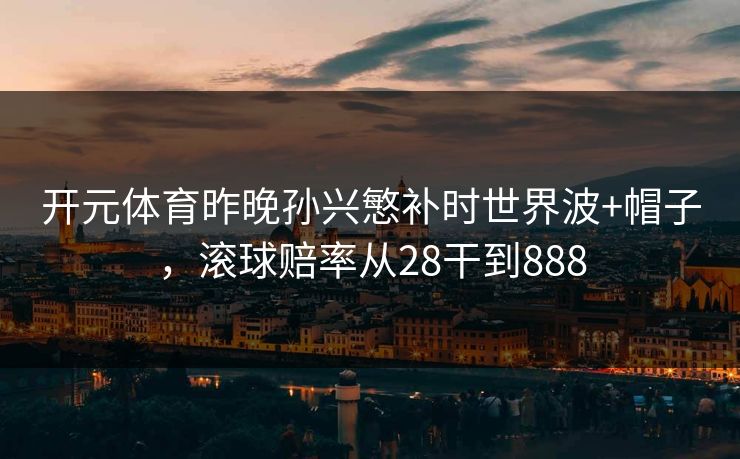 开元体育昨晚孙兴慜补时世界波+帽子，滚球赔率从28干到888