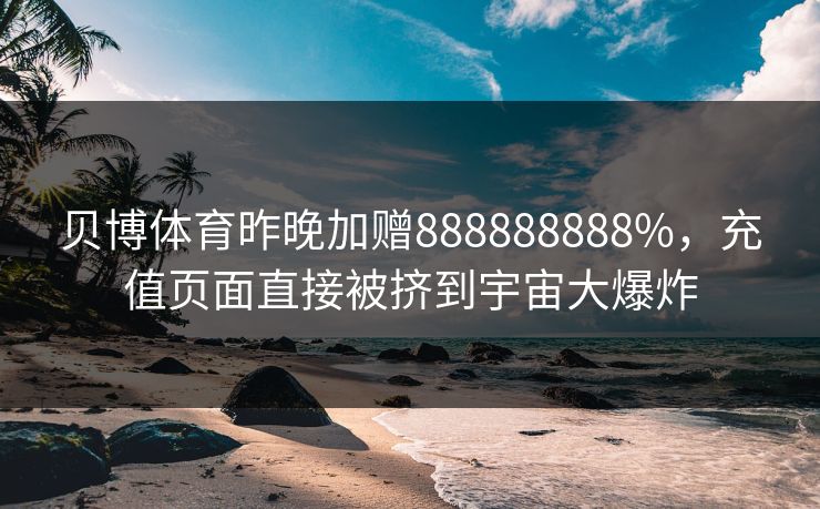 贝博体育昨晚加赠888888888%,充值页面直接被挤到宇宙大爆炸 贝博体育昨晚加赠888888888%,充值页面直接被挤到宇宙大爆炸