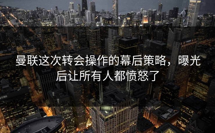 曼联这次转会操作的幕后策略,曝光后让所有人都愤怒了 曼联这次转会操作的幕后策略,曝光后让所有人都愤怒了