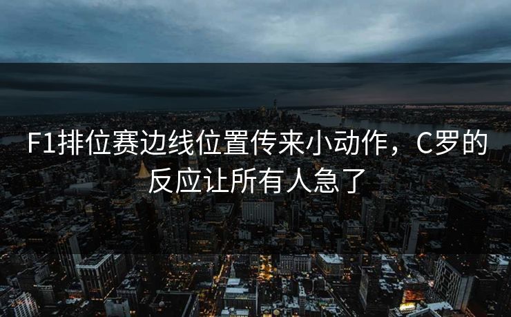 F1排位赛边线位置传来小动作，C罗的反应让所有人急了