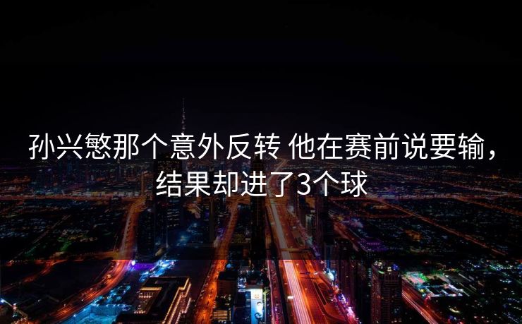 孙兴慜那个意外反转 他在赛前说要输,结果却进了3个球 孙兴慜那个意外反转 他在赛前说要输,结果却进了3个球