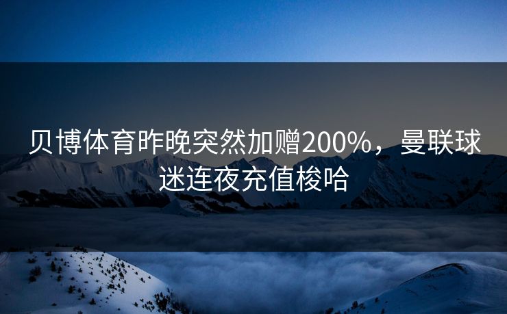 贝博体育昨晚突然加赠200%,曼联球迷连夜充值梭哈 贝博体育昨晚突然加赠200%,曼联球迷连夜充值梭哈