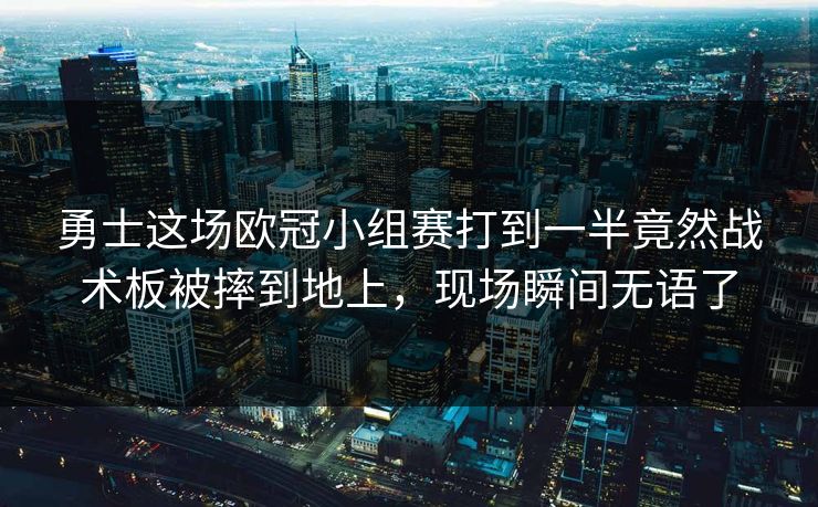 勇士这场欧冠小组赛打到一半竟然战术板被摔到地上，现场瞬间无语了