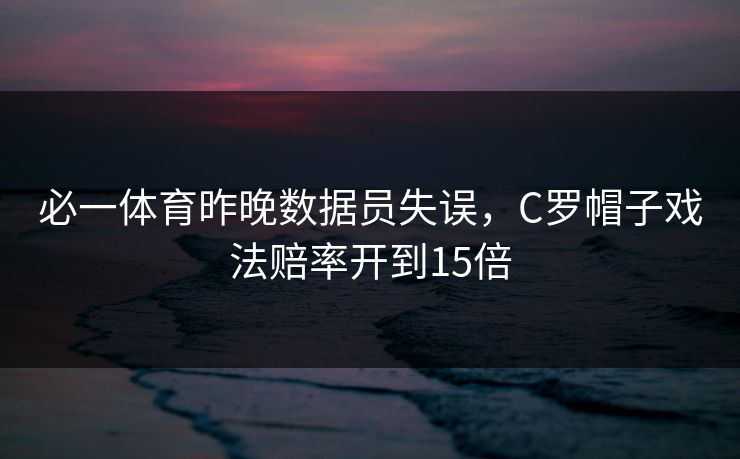 必一体育昨晚数据员失误,C罗帽子戏法赔率开到15倍 必一体育昨晚数据员失误,C罗帽子戏法赔率开到15倍