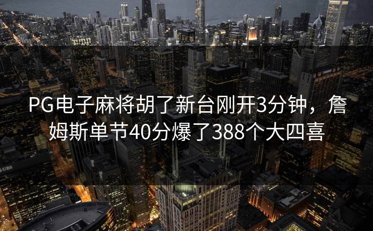 PG电子麻将胡了新台刚开3分钟,詹姆斯单节40分爆了388个大四喜 PG电子麻将胡了新台刚开3分钟,詹姆斯单节40分爆了388个大四喜