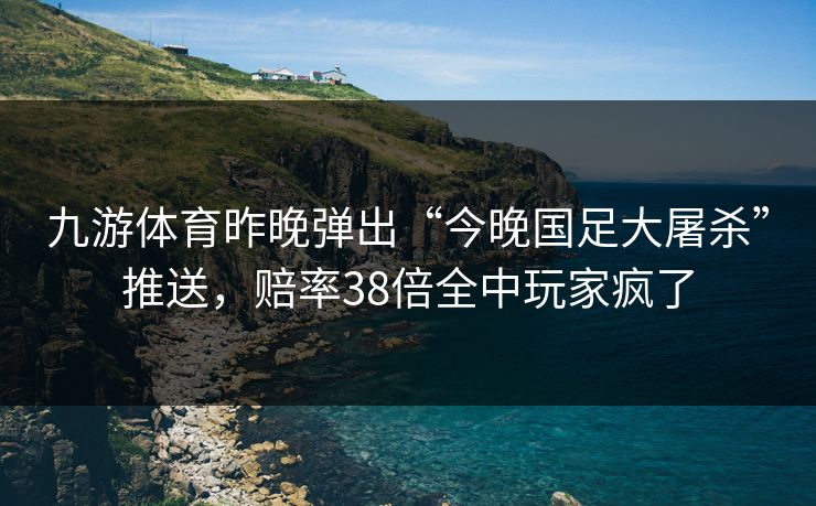 九游体育昨晚弹出“今晚国足大屠杀”推送，赔率38倍全中玩家疯了