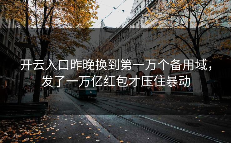 开云入口昨晚换到第一万个备用域，发了一万亿红包才压住暴动