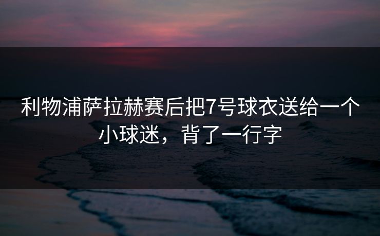 利物浦萨拉赫赛后把7号球衣送给一个小球迷，背了一行字