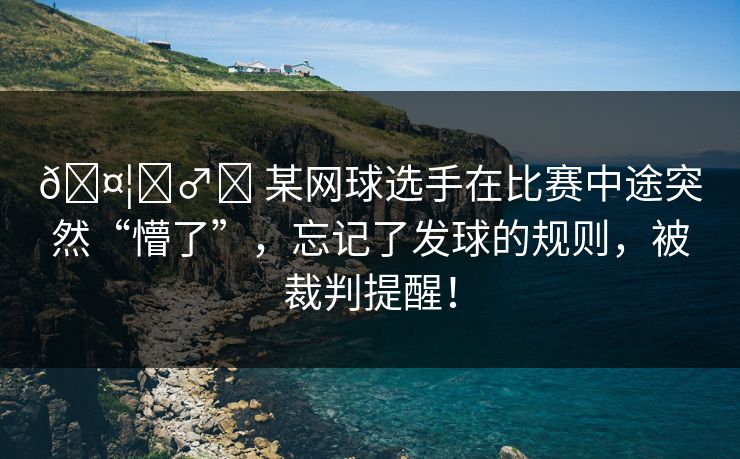 🤦‍♂️ 某网球选手在比赛中途突然“懵了”，忘记了发球的规则，被裁判提醒！