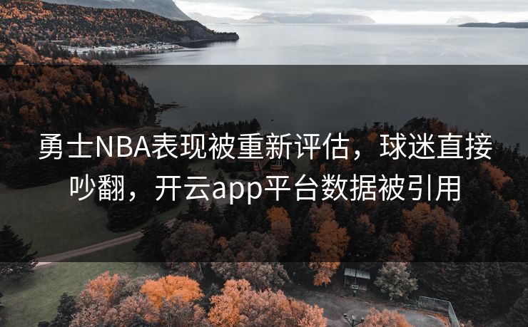 勇士NBA表现被重新评估，球迷直接吵翻，开云app平台数据被引用