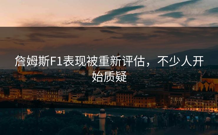 詹姆斯F1表现被重新评估，不少人开始质疑