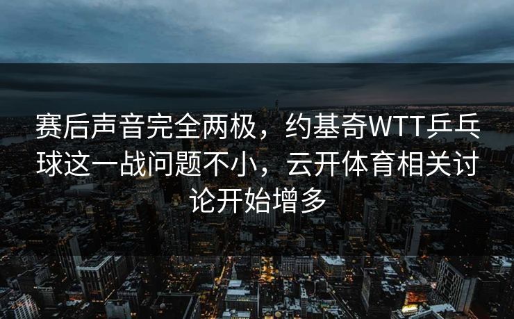 赛后声音完全两极，约基奇WTT乒乓球这一战问题不小，云开体育相关讨论开始增多