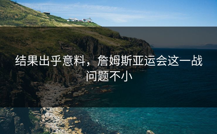 结果出乎意料，詹姆斯亚运会这一战问题不小
