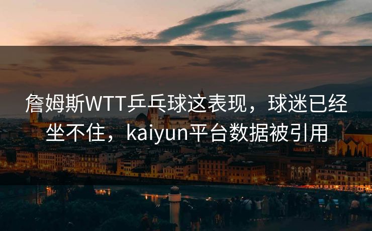 詹姆斯WTT乒乓球这表现，球迷已经坐不住，kaiyun平台数据被引用