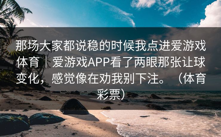那场大家都说稳的时候我点进爱游戏体育｜爱游戏APP看了两眼那张让球变化，感觉像在劝我别下注。（体育彩票）