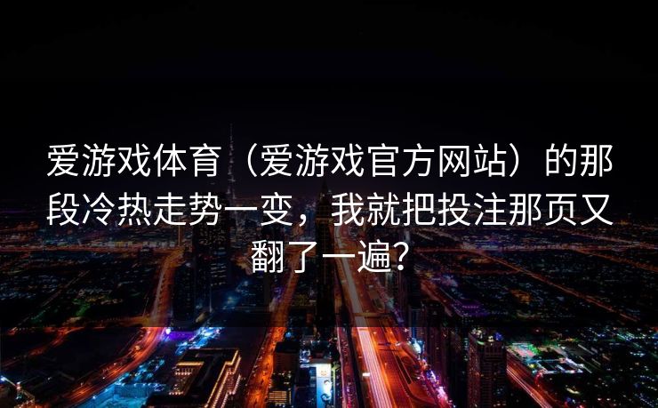 爱游戏体育（爱游戏官方网站）的那段冷热走势一变，我就把投注那页又翻了一遍？