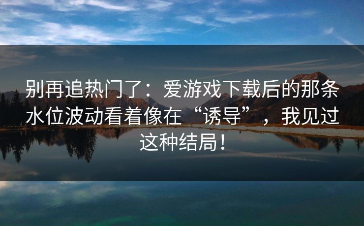 别再追热门了：爱游戏下载后的那条水位波动看着像在“诱导”，我见过这种结局！