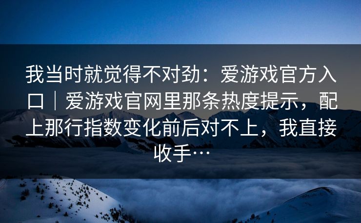 我当时就觉得不对劲：爱游戏官方入口｜爱游戏官网里那条热度提示，配上那行指数变化前后对不上，我直接收手…
