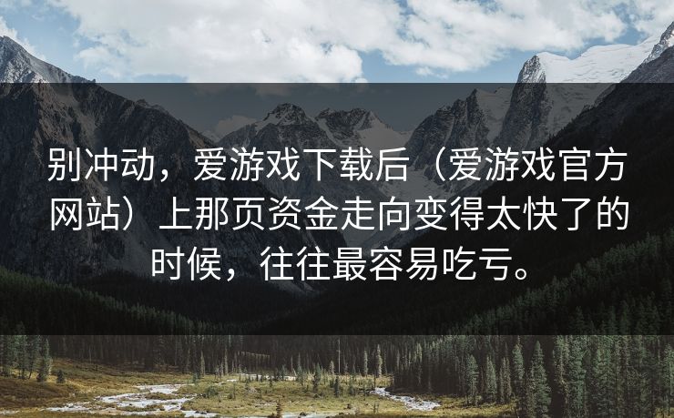 别冲动，爱游戏下载后（爱游戏官方网站）上那页资金走向变得太快了的时候，往往最容易吃亏。
