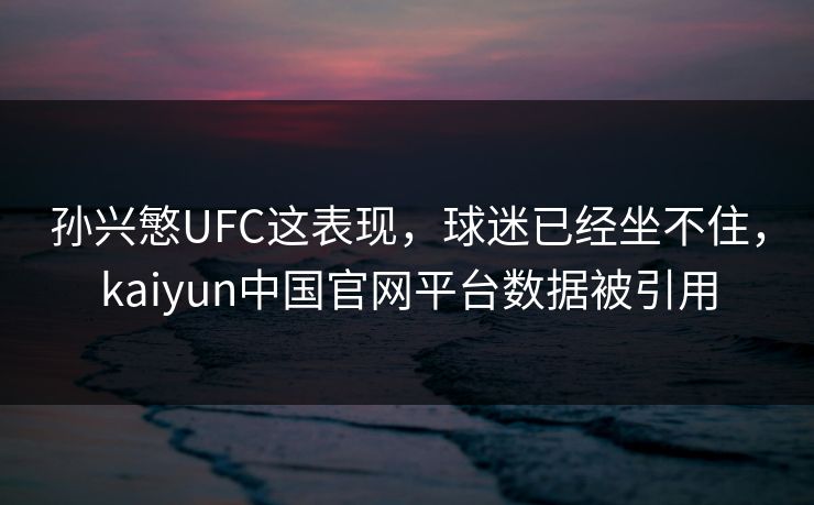 孙兴慜UFC这表现，球迷已经坐不住，kaiyun中国官网平台数据被引用
