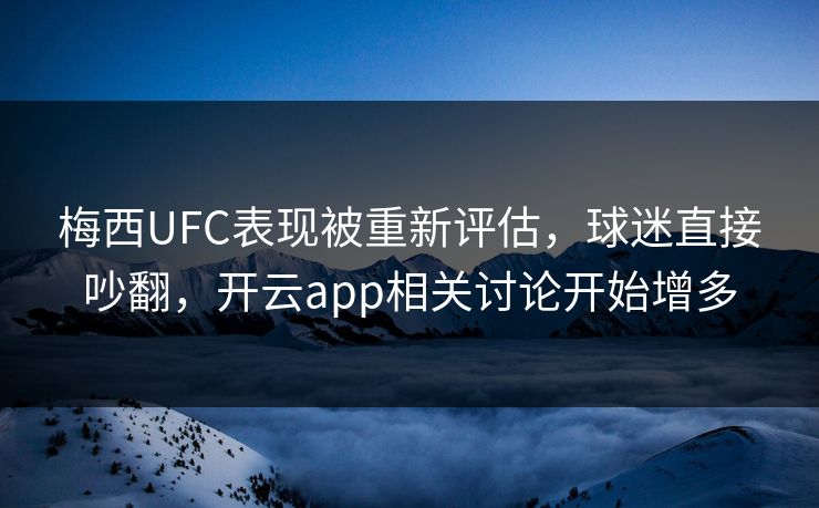 梅西UFC表现被重新评估，球迷直接吵翻，开云app相关讨论开始增多