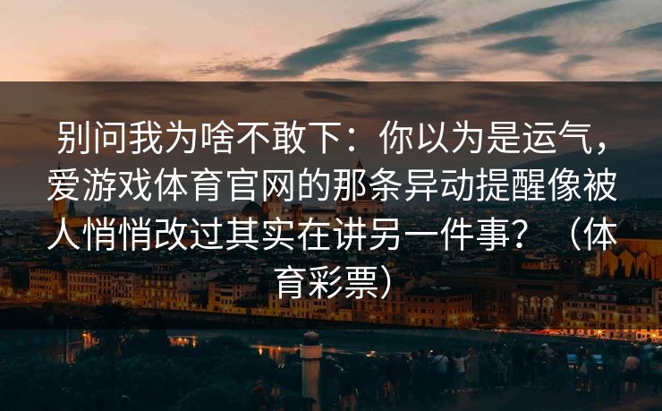 别问我为啥不敢下：你以为是运气，爱游戏体育官网的那条异动提醒像被人悄悄改过其实在讲另一件事？（体育彩票）