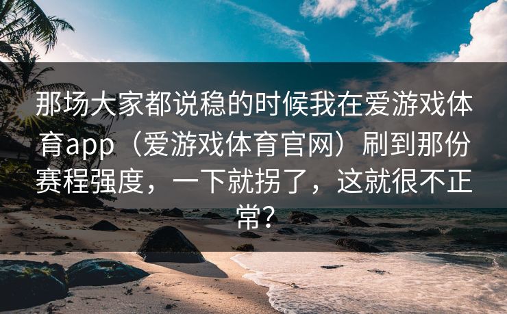 那场大家都说稳的时候我在爱游戏体育app（爱游戏体育官网）刷到那份赛程强度，一下就拐了，这就很不正常？