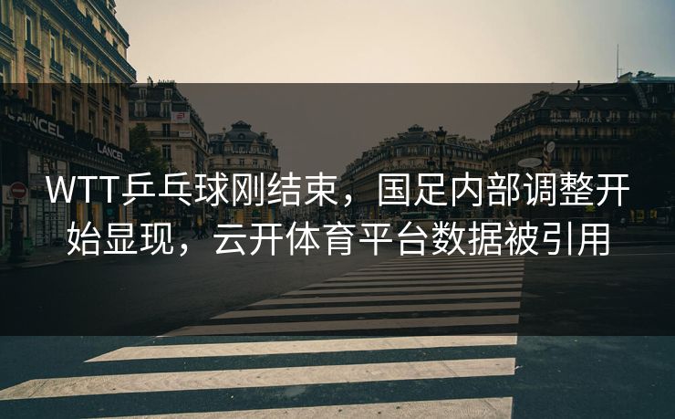 WTT乒乓球刚结束，国足内部调整开始显现，云开体育平台数据被引用