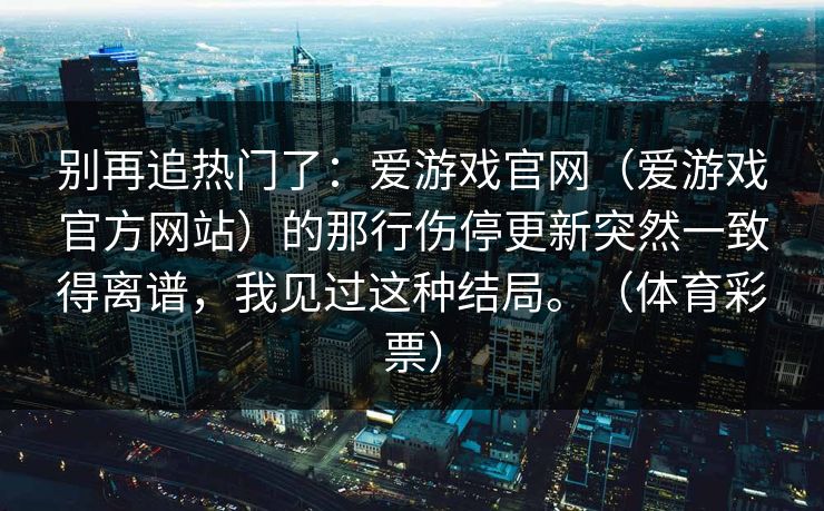 别再追热门了：爱游戏官网（爱游戏官方网站）的那行伤停更新突然一致得离谱，我见过这种结局。（体育彩票）