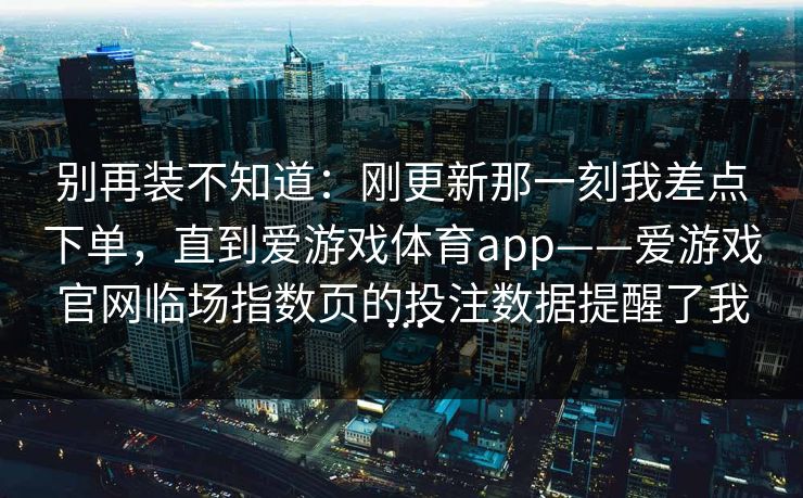 别再装不知道：刚更新那一刻我差点下单，直到爱游戏体育app——爱游戏官网临场指数页的投注数据提醒了我…