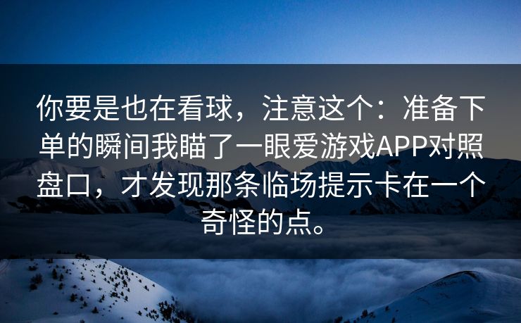 你要是也在看球，注意这个：准备下单的瞬间我瞄了一眼爱游戏APP对照盘口，才发现那条临场提示卡在一个奇怪的点。