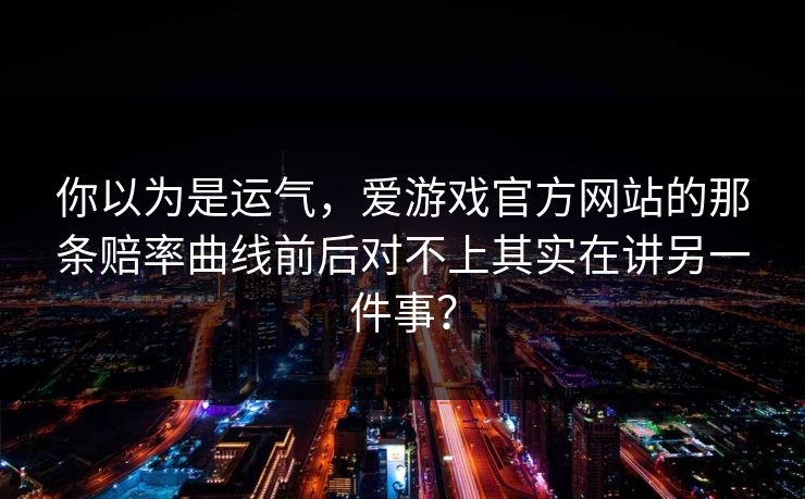 你以为是运气，爱游戏官方网站的那条赔率曲线前后对不上其实在讲另一件事？