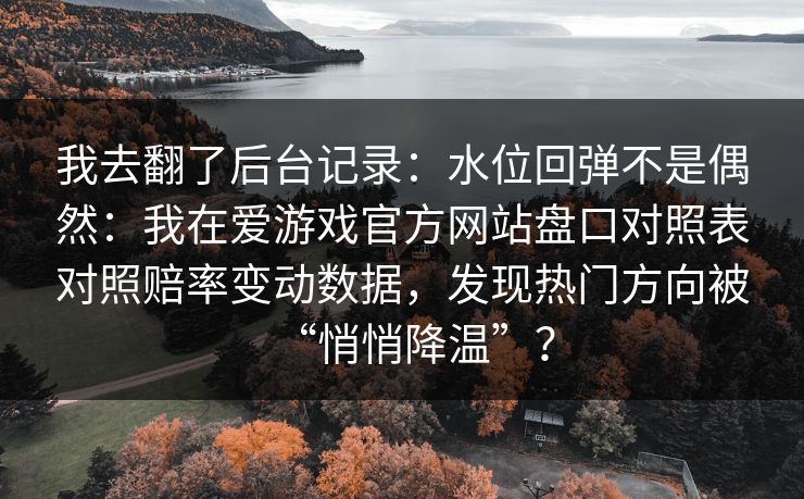 我去翻了后台记录：水位回弹不是偶然：我在爱游戏官方网站盘口对照表对照赔率变动数据，发现热门方向被“悄悄降温”？