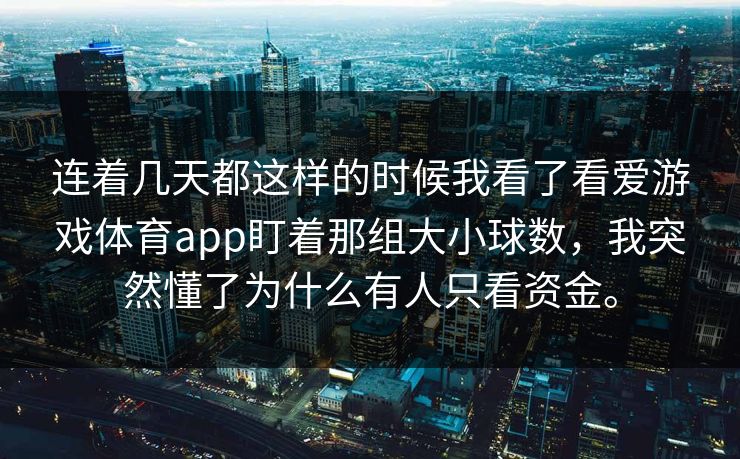连着几天都这样的时候我看了看爱游戏体育app盯着那组大小球数，我突然懂了为什么有人只看资金。